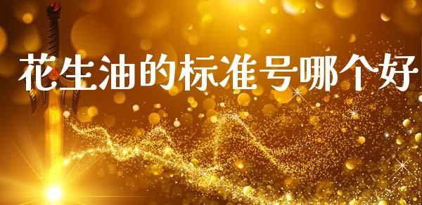 花生油的标准号哪个好_https://www.kuaijiepai.net_期货资讯_第1张