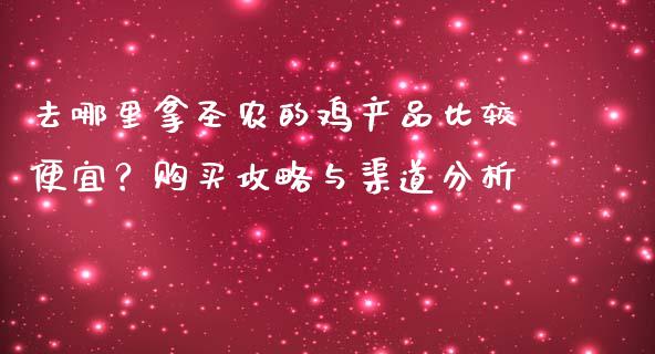 去哪里拿圣农的鸡产品比较便宜？购买攻略与渠道分析_https://www.kuaijiepai.net_国际股建_第1张