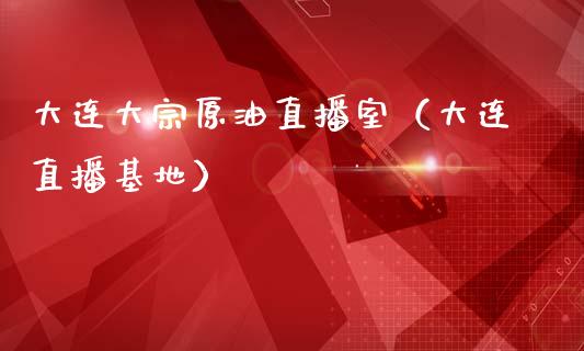 大连大宗原油直播室（大连直播基地）_https://www.kuaijiepai.net_期货在线_第1张