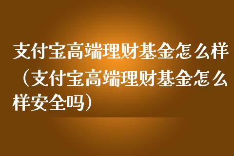 支付宝高端理财基金怎么样（支付宝高端理财基金怎么样安全吗）_https://www.kuaijiepai.net_投资理财_第1张