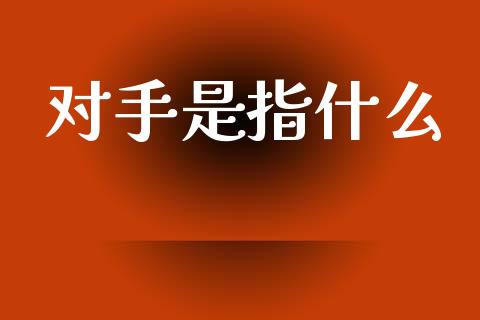 对手是指什么_https://www.kuaijiepai.net_新股新闻_第1张