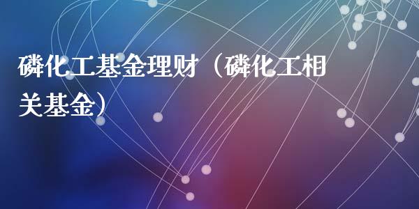 磷化工基金理财（磷化工相关基金）_https://www.kuaijiepai.net_投资理财_第1张