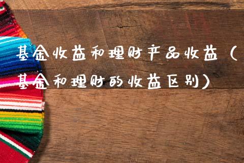 基金收益和理财产品收益（基金和理财的收益区别）_https://www.kuaijiepai.net_投资理财_第1张