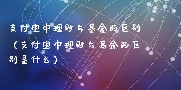 支付宝中理财与基金的区别（支付宝中理财与基金的区别是什么）_https://www.kuaijiepai.net_期货理财_第1张