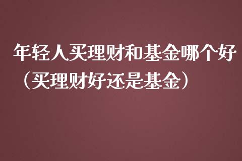 年轻人买理财和基金哪个好（买理财好还是基金）_https://www.kuaijiepai.net_期货理财_第1张