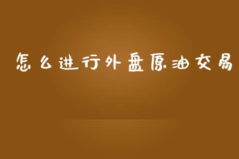 怎么进行外盘原油交易_https://www.kuaijiepai.net_期货在线_第1张