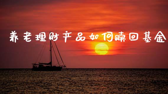 养老理财产品如何赎回基金_https://www.kuaijiepai.net_投资理财_第1张