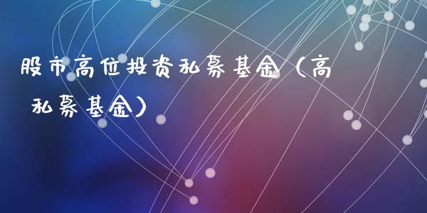 股市高位投资私募基金（高 私募基金）_https://www.kuaijiepai.net_期货理财_第1张