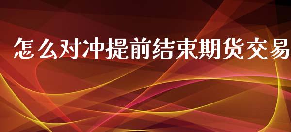 怎么对冲提前结束期货交易_https://www.kuaijiepai.net_投资理财_第1张