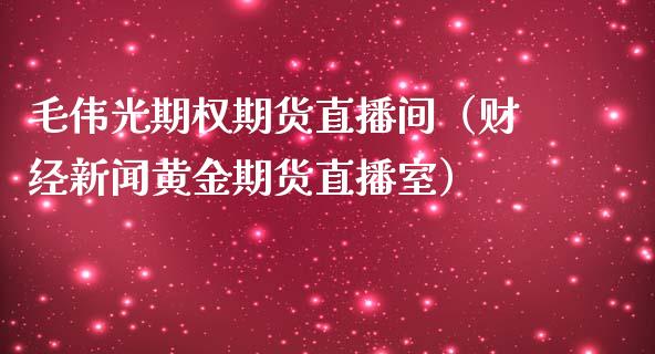 毛伟光期权期货直播间（财经新闻黄金期货直播室）_https://www.kuaijiepai.net_期货在线_第1张