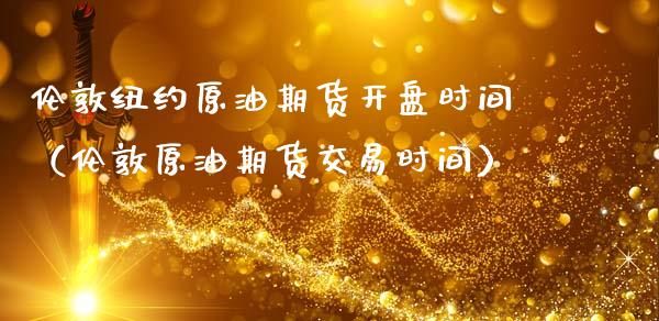 伦敦纽约原油期货开盘时间（伦敦原油期货交易时间）_https://www.kuaijiepai.net_国际期货_第1张