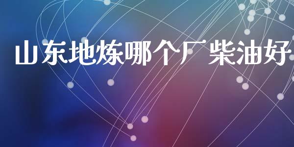 山东地炼哪个厂柴油好_https://www.kuaijiepai.net_期货在线_第1张