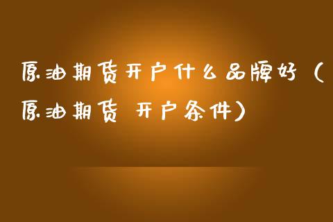 原油期货开户什么品牌好（原油期货 开户条件）_https://www.kuaijiepai.net_国际期货_第1张