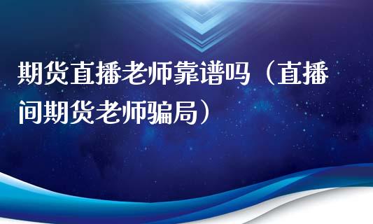 期货直播老师靠谱吗（直播间期货老师骗局）_https://www.kuaijiepai.net_期货在线_第1张
