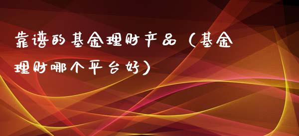 靠谱的基金理财产品（基金理财哪个平台好）_https://www.kuaijiepai.net_投资理财_第1张