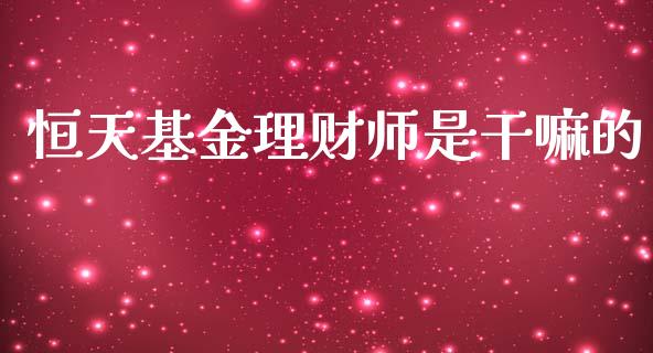 恒天基金理财师是干嘛的_https://www.kuaijiepai.net_期货理财_第1张