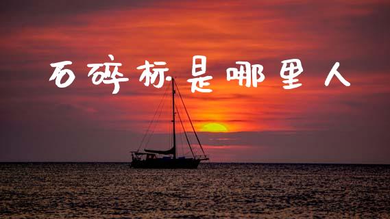 石碎标是哪里人_国际股建_第1张_快捷排财经网 石碎标是哪里人_https://www.kuaijiepai.net_国际股建_第1张