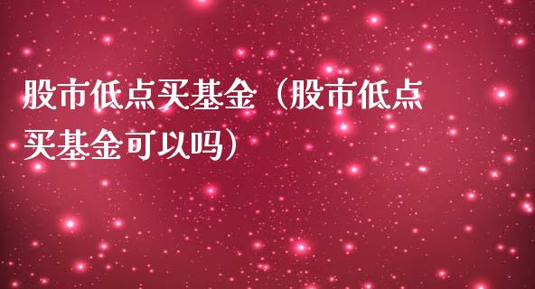 股市低点买基金（股市低点买基金可以吗）_https://www.kuaijiepai.net_投资理财_第1张