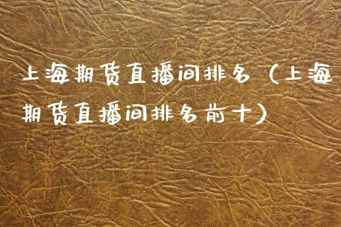 上海期货直播间排名（上海期货直播间排名前十）_https://www.kuaijiepai.net_期货在线_第1张
