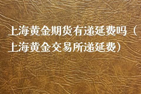 上海黄金期货有递延费吗（上海黄金交易所递延费）_https://www.kuaijiepai.net_期货资讯_第1张