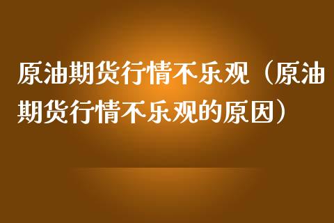 原油期货行情不乐观（原油期货行情不乐观的原因）_https://www.kuaijiepai.net_国际期货_第1张
