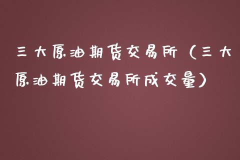 三大原油期货交易所（三大原油期货交易所成交量）_https://www.kuaijiepai.net_国际期货_第1张