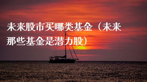 未来股市买哪类基金（未来那些基金是潜力股）_https://www.kuaijiepai.net_投资理财_第1张