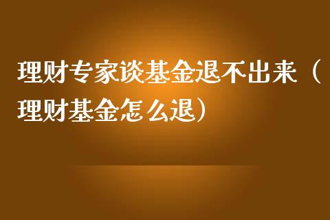 理财专家谈基金退不出来（理财基金怎么退）_https://www.kuaijiepai.net_期货理财_第1张