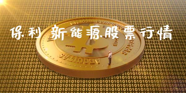 保利 新能源股票行情_https://www.kuaijiepai.net_新股新闻_第1张