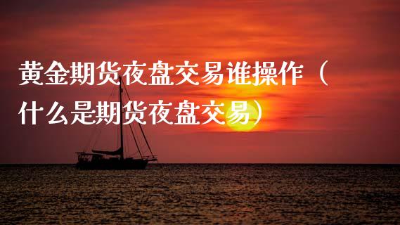 黄金期货夜盘交易谁操作（什么是期货夜盘交易）_https://www.kuaijiepai.net_期货资讯_第1张