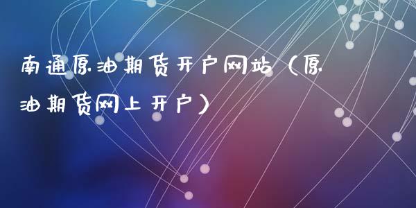 南通原油期货开户网站（原油期货网上开户）_https://www.kuaijiepai.net_期货资讯_第1张