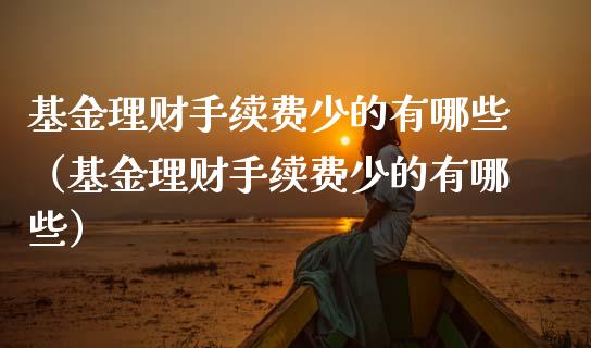基金理财手续费少的有哪些（基金理财手续费少的有哪些）_https://www.kuaijiepai.net_投资理财_第1张