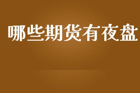 哪些期货有夜盘_https://www.kuaijiepai.net_国际期货_第1张