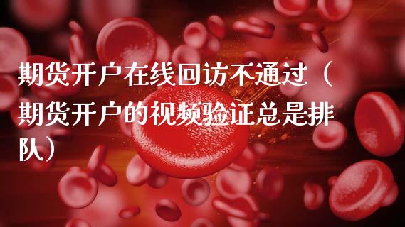 期货开户在线回访不通过（期货开户的视频验证总是排队）_https://www.kuaijiepai.net_期货在线_第1张