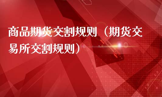 商品期货交割规则（期货交易所交割规则）_https://www.kuaijiepai.net_期货资讯_第1张