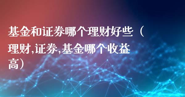 基金和证券哪个理财好些（理财,证券,基金哪个收益高）_https://www.kuaijiepai.net_期货理财_第1张