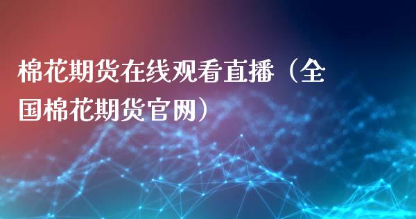 棉花期货在线观看直播（全国棉花期货官网）_https://www.kuaijiepai.net_期货在线_第1张