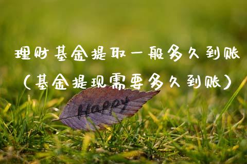 理财基金提取一般多久到账（基金提现需要多久到账）_https://www.kuaijiepai.net_投资理财_第1张
