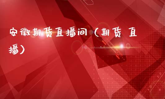 安徽期货直播间（期货 直播）_https://www.kuaijiepai.net_期货在线_第1张