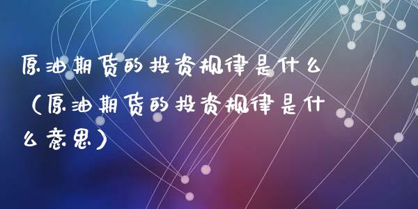 原油期货的投资规律是什么（原油期货的投资规律是什么意思）_https://www.kuaijiepai.net_期货资讯_第1张