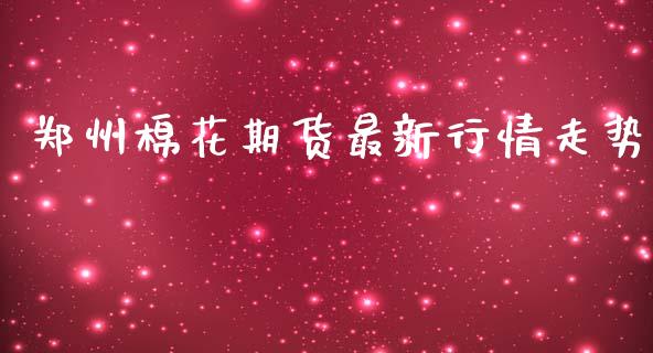 郑州棉花期货最新行情走势_https://www.kuaijiepai.net_国际期货_第1张