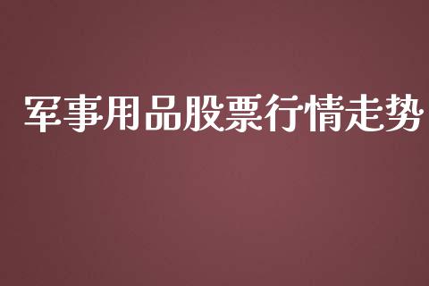 军事用品股票行情走势_https://www.kuaijiepai.net_股票理论_第1张