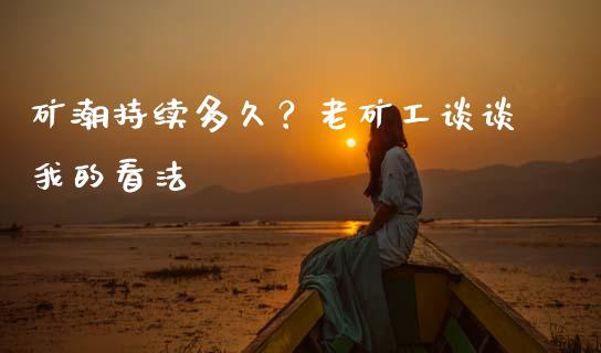 矿潮持续多久？老矿工谈谈我的看法_https://www.kuaijiepai.net_期货资讯_第1张