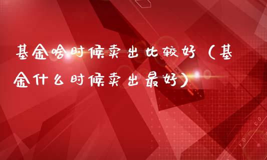 基金啥时候卖出比较好（基金什么时候卖出最好）_https://www.kuaijiepai.net_期货理财_第1张