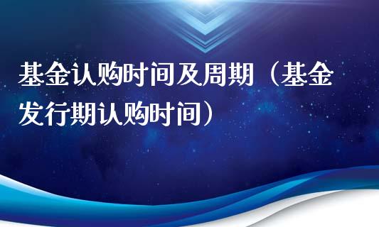 基金认购时间及周期（基金发行期认购时间）_https://www.kuaijiepai.net_期货理财_第1张