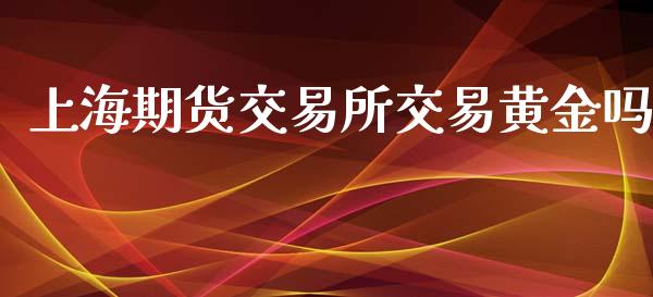 上海期货交易所交易黄金吗_https://www.kuaijiepai.net_国际期货_第1张