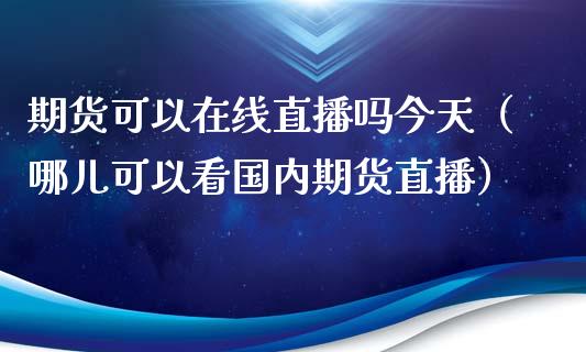 期货可以在线直播吗今天（哪儿可以看国内期货直播）_https://www.kuaijiepai.net_期货在线_第1张