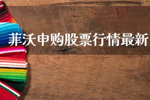 菲沃申购股票行情最新_https://www.kuaijiepai.net_股票理论_第1张
