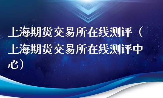 上海期货交易所在线测评（上海期货交易所在线测评中心）_https://www.kuaijiepai.net_期货在线_第1张