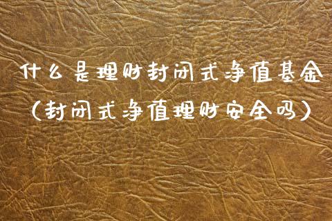 什么是理财封闭式净值基金（封闭式净值理财安全吗）_https://www.kuaijiepai.net_期货理财_第1张